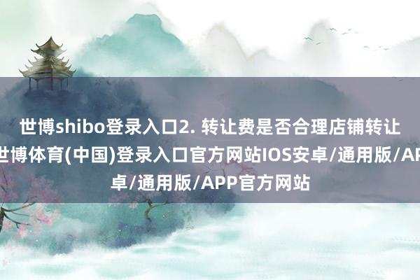 世博shibo登录入口2. 转让费是否合理店铺转让费的存在-世博体育(中国)登录入口官方网站IOS安卓/通用版/APP官方网站