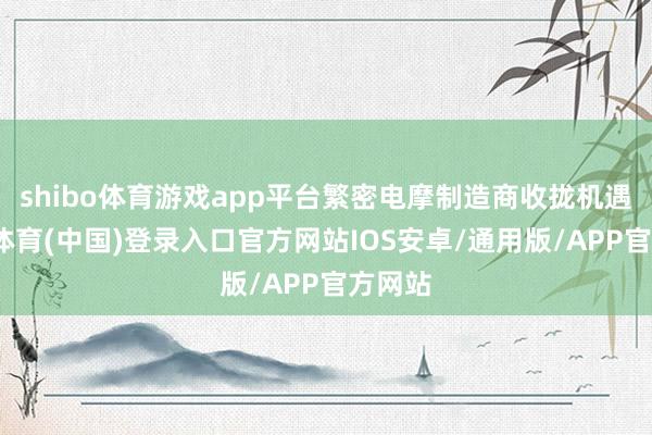 shibo体育游戏app平台繁密电摩制造商收拢机遇-世博体育(中国)登录入口官方网站IOS安卓/通用版/APP官方网站