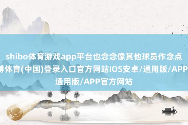 shibo体育游戏app平台也念念像其他球员作念点什么-世博体育(中国)登录入口官方网站IOS安卓/通用版/APP官方网站