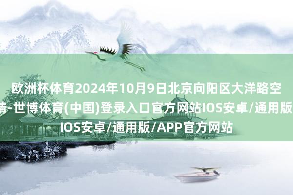 欧洲杯体育2024年10月9日北京向阳区大洋路空洞市集价钱行情-世博体育(中国)登录入口官方网站IOS安卓/通用版/APP官方网站