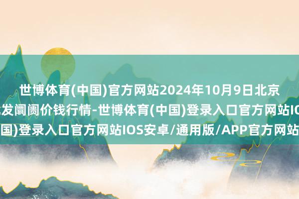 世博体育(中国)官方网站2024年10月9日北京京丰岳各庄农副居品批发阛阓价钱行情-世博体育(中国)登录入口官方网站IOS安卓/通用版/APP官方网站