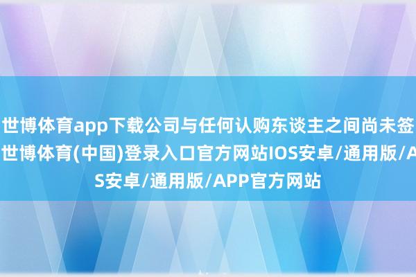 世博体育app下载公司与任何认购东谈主之间尚未签订任何条约-世博体育(中国)登录入口官方网站IOS安卓/通用版/APP官方网站