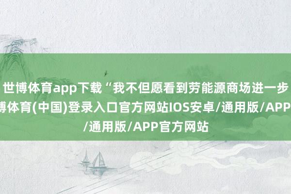 世博体育app下载“我不但愿看到劳能源商场进一步放缓-世博体育(中国)登录入口官方网站IOS安卓/通用版/APP官方网站