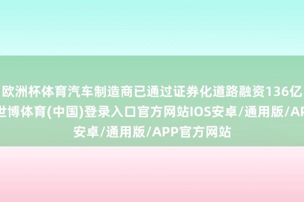 欧洲杯体育汽车制造商已通过证券化道路融资136亿好意思元-世博体育(中国)登录入口官方网站IOS安卓/通用版/APP官方网站