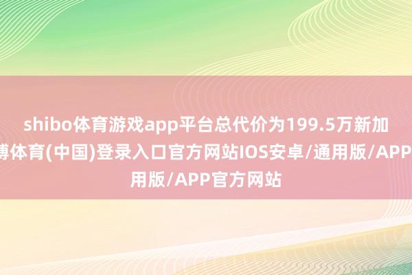 shibo体育游戏app平台总代价为199.5万新加坡元-世博体育(中国)登录入口官方网站IOS安卓/通用版/APP官方网站