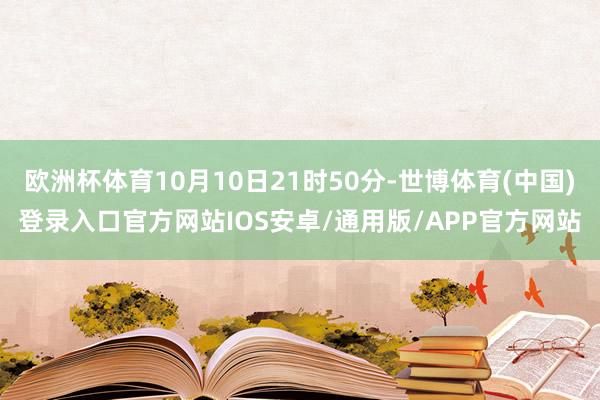 欧洲杯体育10月10日21时50分-世博体育(中国)登录入口官方网站IOS安卓/通用版/APP官方网站