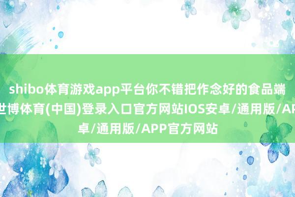 shibo体育游戏app平台你不错把作念好的食品端到她眼前-世博体育(中国)登录入口官方网站IOS安卓/通用版/APP官方网站