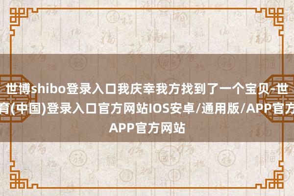 世博shibo登录入口我庆幸我方找到了一个宝贝-世博体育(中国)登录入口官方网站IOS安卓/通用版/APP官方网站