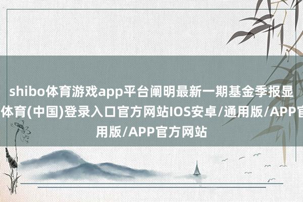 shibo体育游戏app平台阐明最新一期基金季报显现-世博体育(中国)登录入口官方网站IOS安卓/通用版/APP官方网站