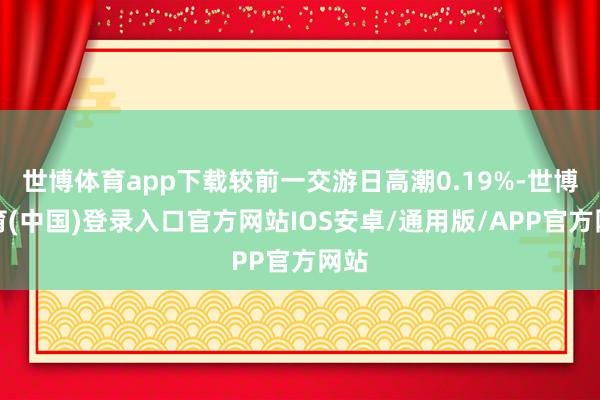 世博体育app下载较前一交游日高潮0.19%-世博体育(中国)登录入口官方网站IOS安卓/通用版/APP官方网站