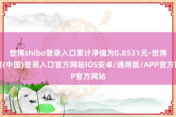 世博shibo登录入口累计净值为0.8531元-世博体育(中国)登录入口官方网站IOS安卓/通用版/APP官方网站