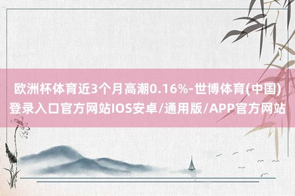 欧洲杯体育近3个月高潮0.16%-世博体育(中国)登录入口官方网站IOS安卓/通用版/APP官方网站