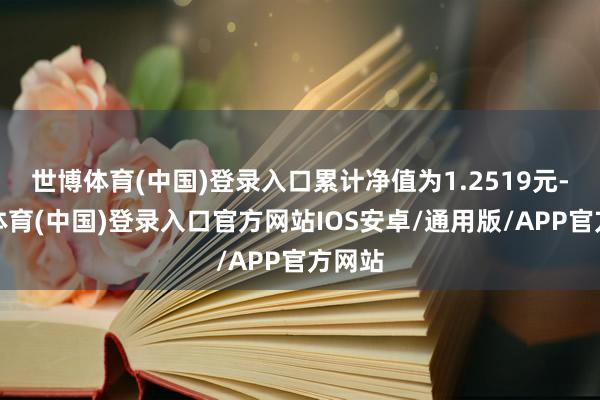 世博体育(中国)登录入口累计净值为1.2519元-世博体育(中国)登录入口官方网站IOS安卓/通用版/APP官方网站