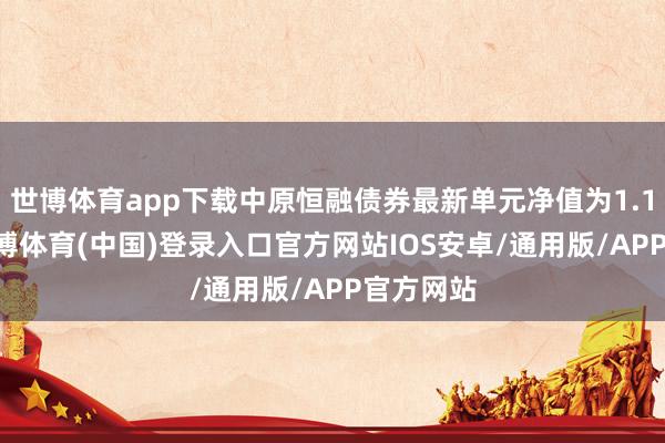 世博体育app下载中原恒融债券最新单元净值为1.134元-世博体育(中国)登录入口官方网站IOS安卓/通用版/APP官方网站