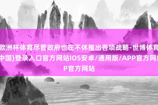 欧洲杯体育尽管政府也在不休推出各项战略-世博体育(中国)登录入口官方网站IOS安卓/通用版/APP官方网站