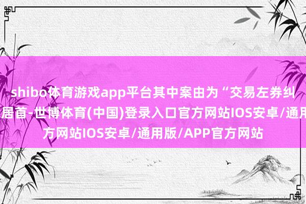 shibo体育游戏app平台其中案由为“交易左券纠纷”的公告以23则居首-世博体育(中国)登录入口官方网站IOS安卓/通用版/APP官方网站