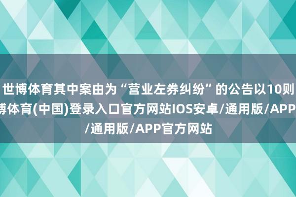 世博体育其中案由为“营业左券纠纷”的公告以10则居首-世博体育(中国)登录入口官方网站IOS安卓/通用版/APP官方网站