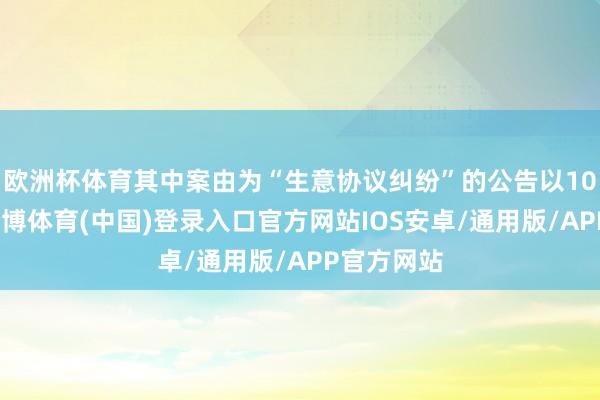 欧洲杯体育其中案由为“生意协议纠纷”的公告以10则居首-世博体育(中国)登录入口官方网站IOS安卓/通用版/APP官方网站