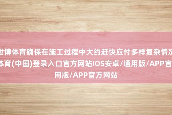 世博体育确保在施工过程中大约赶快应付多样复杂情况-世博体育(中国)登录入口官方网站IOS安卓/通用版/APP官方网站