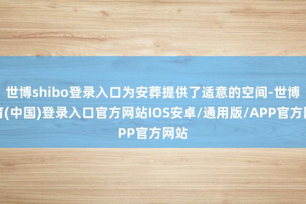 世博shibo登录入口为安葬提供了适意的空间-世博体育(中国)登录入口官方网站IOS安卓/通用版/APP官方网站