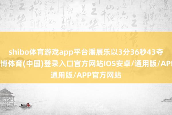 shibo体育游戏app平台潘展乐以3分36秒43夺得金牌-世博体育(中国)登录入口官方网站IOS安卓/通用版/APP官方网站