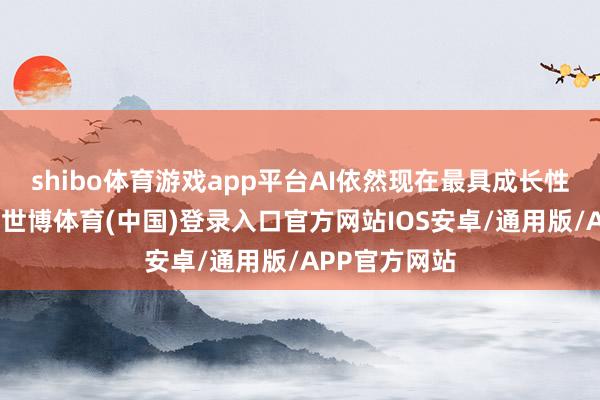 shibo体育游戏app平台AI依然现在最具成长性的科技界限-世博体育(中国)登录入口官方网站IOS安卓/通用版/APP官方网站