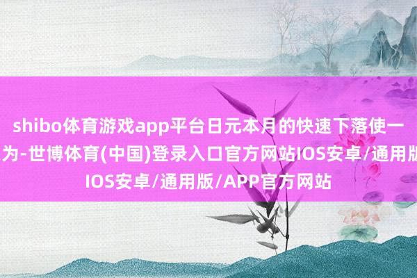 shibo体育游戏app平台日元本月的快速下落使一些货币策略师以为-世博体育(中国)登录入口官方网站IOS安卓/通用版/APP官方网站