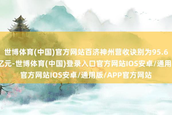 世博体育(中国)官方网站百济神州营收诀别为95.66亿元、174.23亿元-世博体育(中国)登录入口官方网站IOS安卓/通用版/APP官方网站