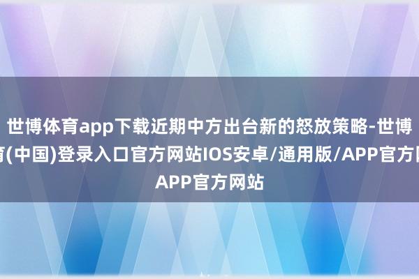 世博体育app下载近期中方出台新的怒放策略-世博体育(中国)登录入口官方网站IOS安卓/通用版/APP官方网站