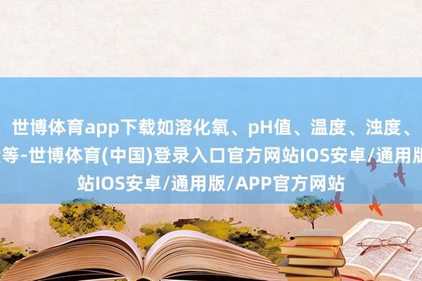 世博体育app下载如溶化氧、pH值、温度、浊度、氨氮、亚硝酸盐等-世博体育(中国)登录入口官方网站IOS安卓/通用版/APP官方网站