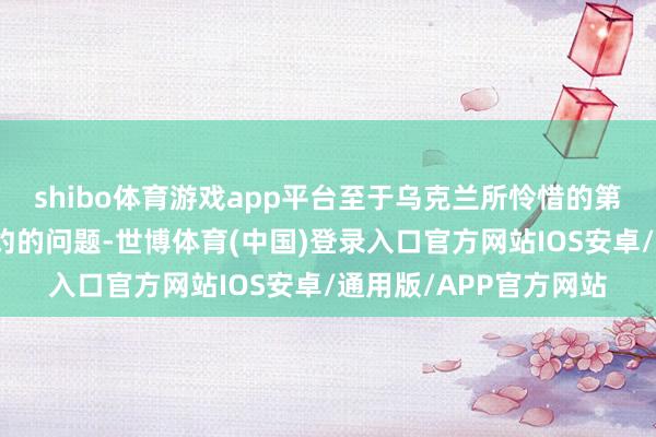 shibo体育游戏app平台至于乌克兰所怜惜的第二点是对于其加入北约的问题-世博体育(中国)登录入口官方网站IOS安卓/通用版/APP官方网站