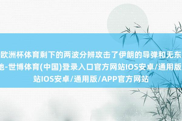 欧洲杯体育剩下的两波分辨攻击了伊朗的导弹和无东谈主机坐蓐基地-世博体育(中国)登录入口官方网站IOS安卓/通用版/APP官方网站