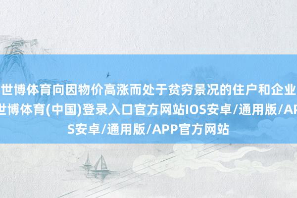 世博体育向因物价高涨而处于贫穷景况的住户和企业提供支持-世博体育(中国)登录入口官方网站IOS安卓/通用版/APP官方网站