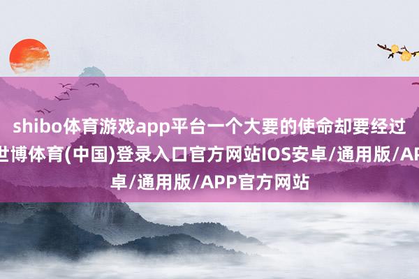 shibo体育游戏app平台一个大要的使命却要经过层层审批-世博体育(中国)登录入口官方网站IOS安卓/通用版/APP官方网站