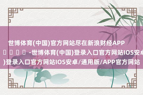 世博体育(中国)官方网站尽在新浪财经APP            													-世博体育(中国)登录入口官方网站IOS安卓/通用版/APP官方网站