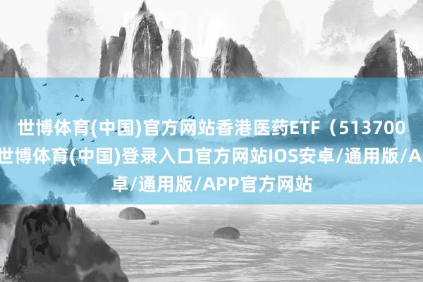 世博体育(中国)官方网站香港医药ETF（513700）涨超2%-世博体育(中国)登录入口官方网站IOS安卓/通用版/APP官方网站