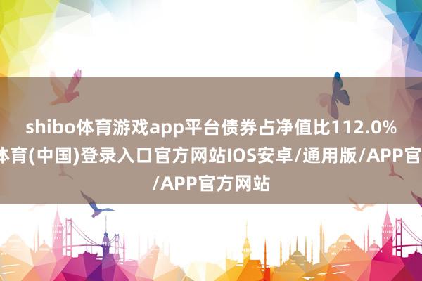 shibo体育游戏app平台债券占净值比112.0%-世博体育(中国)登录入口官方网站IOS安卓/通用版/APP官方网站