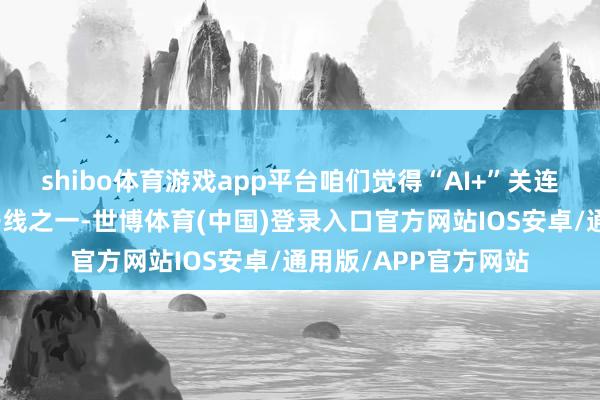 shibo体育游戏app平台咱们觉得“AI+”关连产业链照旧是市集干线之一-世博体育(中国)登录入口官方网站IOS安卓/通用版/APP官方网站